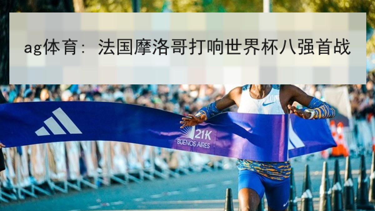 ag体育: 法国摩洛哥打响世界杯八强首战