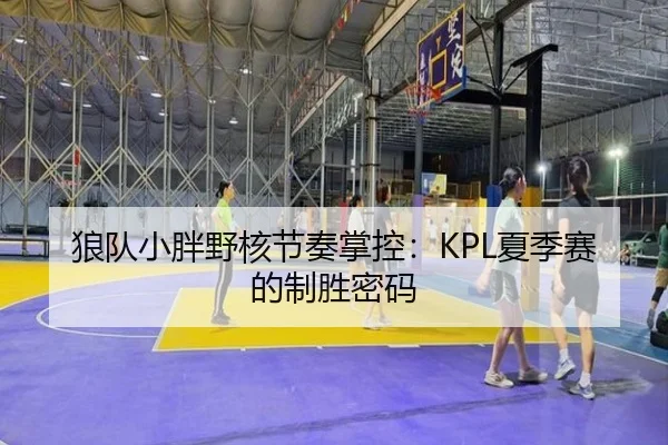 狼队小胖野核节奏掌控：KPL夏季赛的制胜密码