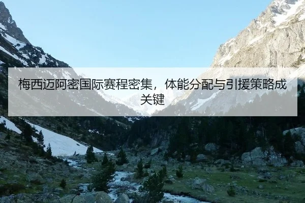 梅西迈阿密国际赛程密集，体能分配与引援策略成关键