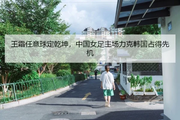 王霜任意球定乾坤，中国女足主场力克韩国占得先机