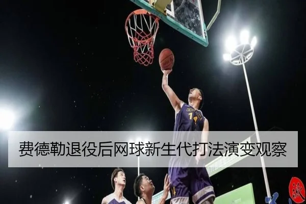 费德勒退役后网球新生代打法演变观察