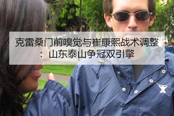 克雷桑门前嗅觉与崔康熙战术调整：山东泰山争冠双引擎