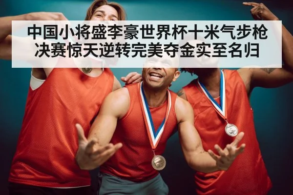 中国小将盛李豪世界杯十米气步枪决赛惊天逆转完美夺金实至名归