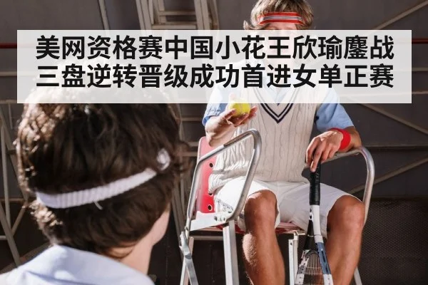美网资格赛中国小花王欣瑜鏖战三盘逆转晋级成功首进女单正赛