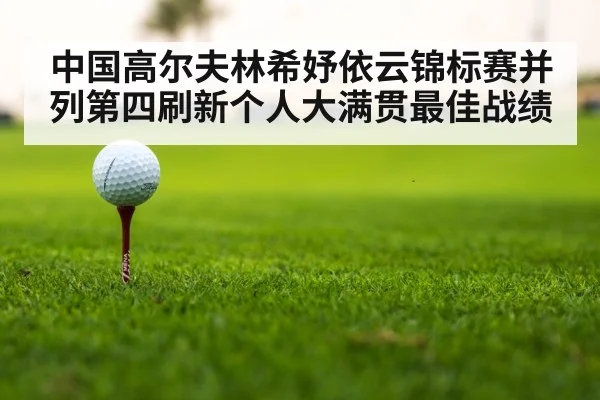 中国高尔夫林希妤依云锦标赛并列第四刷新个人大满贯最佳战绩
