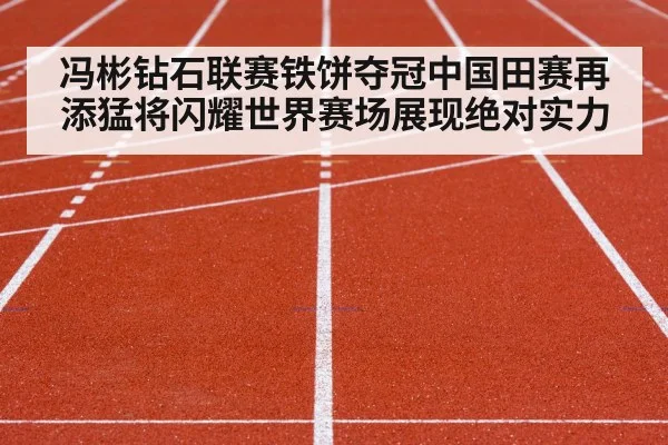 冯彬钻石联赛铁饼夺冠中国田赛再添猛将闪耀世界赛场展现绝对实力